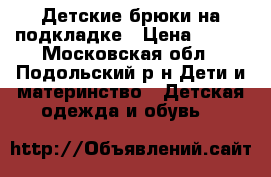  Детские брюки на подкладке › Цена ­ 500 - Московская обл., Подольский р-н Дети и материнство » Детская одежда и обувь   